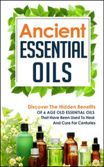 Ancient Essential Oils: Discover The Hidden Benefits Of 6 Age Old Essential Oils That Have Been Used To Heal And Cure For Centuries