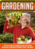 Gardening: The Collection Of Gardening Guides Including Greenhouse Gardening,Perennial Plants, And More!