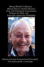 Mental Health? a Mystery. Mental Illness? Another Mystery. Your 11th Psychiatric Consultation. William Yee M. D. , J. D. Copyright Applied For 05/28/2020