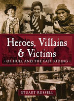 Heroes, Villains and Victims of Hull and the East Riding
