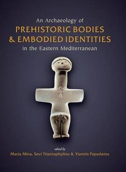 An Archaeology of Prehistoric Bodies and Embodied Identities in the Eastern Mediterranean