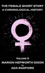 The Female Short Story. A Chronological History - Volume 5: Volume 5 - Marion Hepworth Dixon to Ada Radford