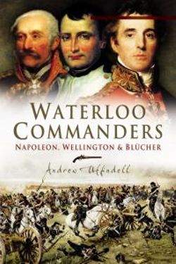 Waterloo Commanders: Napoleon, Wellington and Blucher