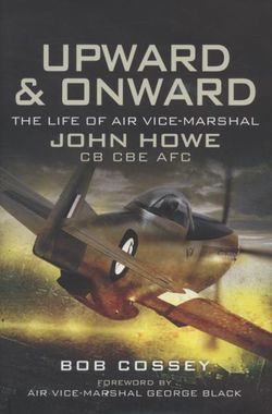 Upward and Onward: Life of Air Vice Marshall John Howe Cb, Cbe, Afc