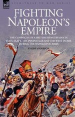 Fighting Napoleon's Empire - The Campaigns of a British Infantryman in Italy, Egypt, the Peninsular and the West Indies during the Napoleonic Wars