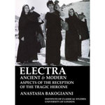 Electra, Ancient and Modern: Aspects of the Reception of the Tragic Heroine (BICS Supplement 113)