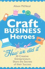 Craft Business Heroes - 30 Creative Entrepreneurs Share The Secrets Of Their Success