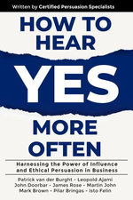 How to Hear YES More Often: Harnessing the Power of Influence and Ethical Persuasion in Business