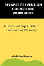 Relapse Prevention Counseling Workbook: A Step-by-Step Guide to Sustainable Recovery Relapse Prevention Counseling Workbook: A Step-by-Step Guide to Sustainable Recovery