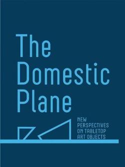 The Domestic Plane: New Perspectives on Tabletop Art Objects