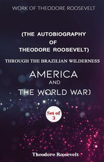SELECTED WORK of THEODORE ROOSEVELT (THE AUTOBIOGRAPHY of THEODORE ROOSEVELT/ THROUGH THE BRAZILIAN WILDERNESS/ AMERICA and THE WORLD WAR) (SET of 3 BOOKS) VOL-2