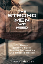 The Strong Men We Need To Build Strong Sons Strong Daughters and Strong Homes