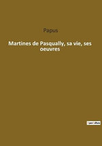 Martines de Pasqually, sa vie, ses oeuvres