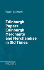 Edinburgh Papers. Edinburgh Merchants and Merchandise in Old Times