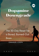 Dopamine Downgrade, The 30-Day Reset for a Bored, Burned-Out Brain