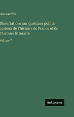 Dissertations sur quelques points curieux de l'histoire de France et de l'histoire litteraire