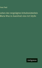 Leben des vergnuegten Schulmeisterlein Maria Wuz in Auenthal