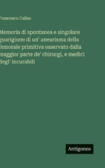 Memoria di spontanea e singolare guarigione di un' aneurisma della femorale primitiva osservato dalla maggior parte de' chirurgi, e medici degl' incurabili