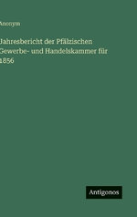 Jahresbericht der Pfaelzischen Gewerbe- und Handelskammer fuer 1856