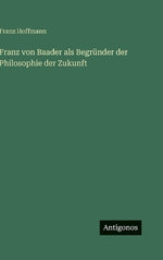Franz von Baader als Begruender der Philosophie der Zukunft