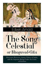 The Song Celestial or Bhagavad-Gita: Discourse Between Arjuna, Prince of India, and the Supreme Being Under the Form of Krishna