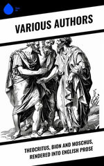Theocritus, Bion and Moschus, Rendered into English Prose