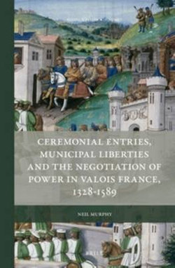 Ceremonial Entries, Municipal Liberties and the Negotiation of Power in Valois France, 1328-1589&amp;nbsp;