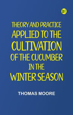 Theory and Practice, Applied to the Cultivation of the Cucumber in the Winter Season