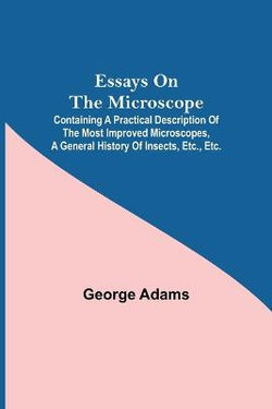 Essays on the Microscope; Containing a Practical Description of the Most Improved Microscopes, a General History of Insects, etc., etc. Essays on the Microscope; Containing a Practical Description of the Most Improved Microscopes, a General History of Insects, etc., etc.