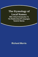 The Etymology of Local Names; With a short introduction to the relationship of languages. Teutonic names.