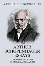 Arthur Schopenhauer Essays: The Wisdom of Life and Counsels and Maxims