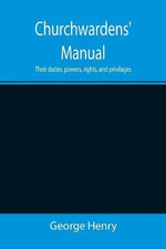Churchwardens' Manual; Their duties, powers, rights, and privilages