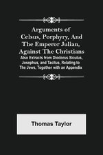 Arguments of Celsus, Porphyry, and the Emperor Julian, Against the Christians; Also Extracts from Diodorus Siculus, Josephus, and Tacitus, Relating to the Jews, Together with an Appendix