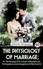The Physiology Of Marriage ; Or, The Musings Of An Eclectic Philosopher On The Happiness And Unhappiness Of Married Life