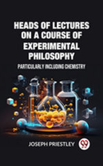 Heads of Lectures on a Course of Experimental Philosophy Particularly Including Chemistry