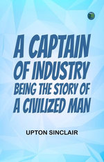 A Captain of Industry Being the Story of a Civilized Man