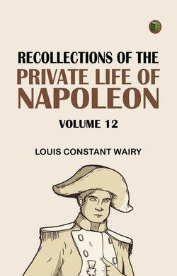 Recollections of the Private Life of Napoleon -- Volume 12 Recollections of the Private Life of Napoleon -- Volume 12