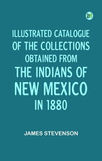 Illustrated Catalogue of the Collections Obtained from the Indians of New Mexico in 1880