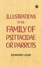 Illustrations of the Family of Psittacidae, or Parrots