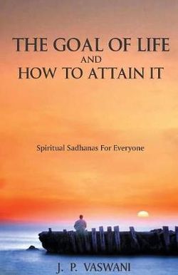 The Goal of Life and How to Attain It - Spiritual Sadhanas for Everyone