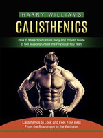 Calisthenics: How to Make Your Dream Body and Proven Guide to Get Muscles Create the Physique You Want (Calisthenics to Look and Feel Your Best From the Boardroom to the Bedroom)