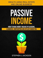 Passive Income: How to Make Money Online by Blogging, Ecommerce, Dropshipping and Affiliate Marketing (Wealth Using Real Estate And Online Business)