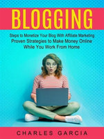 Blogging: Steps to Monetize Your Blog With Affiliate Marketing (Proven Strategies to Make Money Online While You Work From Home)