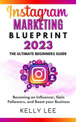 Instagram Marketing Blueprint 2023 The Ultimate Beginners Guide Becoming an Influencer, Gain Followers, and Boost your Business