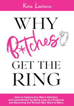 Why B*tches Get the Ring - How to Capture Any Man’s Attention and Commitment by Being Less of a Pushover and Becoming the Woman Men Want to Marry