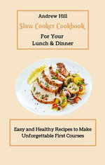Slow Cooker Cookbook for Your Lunch & Dinner: Easy and Healthy Recipes to Make Unforgettable First Courses