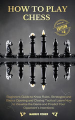 How to Play Chess: Beginners Guide to Know Rules, Strategies and Opening, Middle and Closing Tactics to Win! Learn How to Visualize the Game and Predict Your Opponent’s Intentions!
