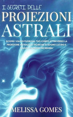 I Segreti delle Proiezioni Astrali: Scopri i Viaggi Fuori dal Tuo Corpo Attraverso la Proiezione Astrale, le Tecniche di Sogno Lucido e Viaggia in Mondi Incredibili