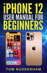 iPhone 12 Pro User Guide for Beginners Easily Master the Latest Version of Your iPhone Thanks to Step-by-Step Tutorials, Large Texts, and Illustrations