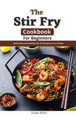 The Stir Fry Cookbook For Beginners : Quick,Easy and Healthy Stir fry Recipes to try a home